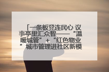一条板凳连民心 议事亭里汇众智——“温暖城管”+“红色物业”城市管理进社区新模式绘就城市管理社区治理新画卷
