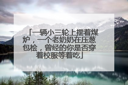 一辆小三轮上摆着煤炉，一个老奶奶在压葱包桧，曾经的你是否穿着校服等着吃