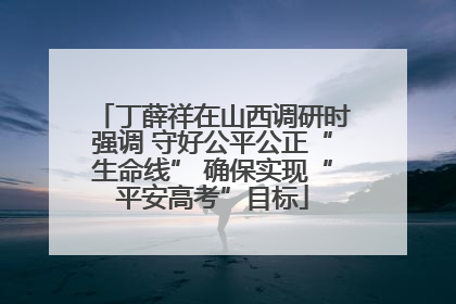 丁薛祥在山西调研时强调 守好公平公正“生命线” 确保实现“平安高考”目标