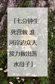 七分钟生死营救 淮河岸边众人接力救出落水母子