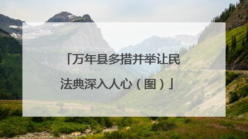 万年县多措并举让民法典深入人心（图）