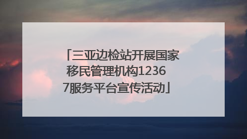 三亚边检站开展国家移民管理机构12367服务平台宣传活动