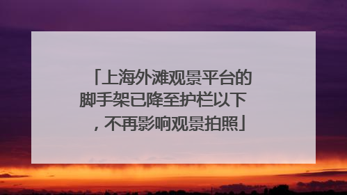 上海外滩观景平台的脚手架已降至护栏以下，不再影响观景拍照