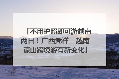 不用护照即可游越南两日！广西凭祥—越南谅山跨境游有新变化