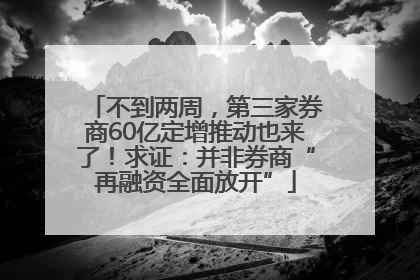 不到两周，第三家券商60亿定增推动也来了！求证：并非券商“再融资全面放开”
