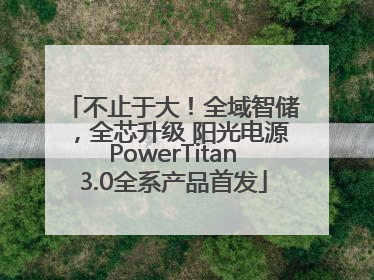 不止于大！全域智储，全芯升级 阳光电源PowerTitan3.0全系产品首发