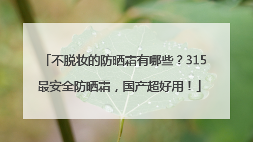 不脱妆的防晒霜有哪些？315最安全防晒霜，国产超好用！