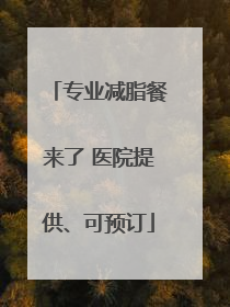 专业减脂餐来了 医院提供、可预订