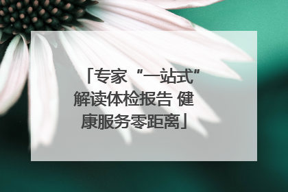 专家“一站式”解读体检报告 健康服务零距离