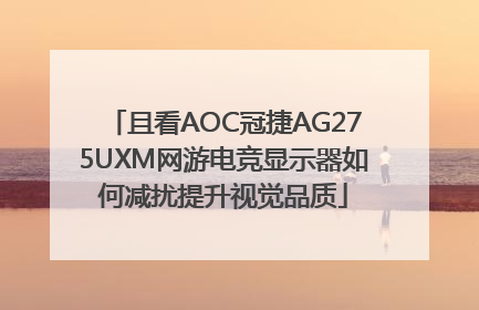 且看AOC冠捷AG275UXM网游电竞显示器如何减扰提升视觉品质