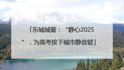东城城管：“静心2025”，为高考按下城市静音键