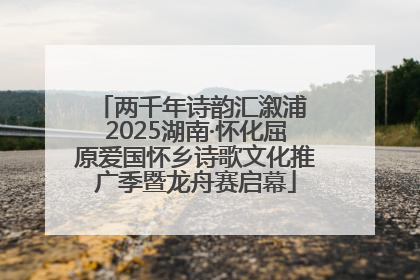 两千年诗韵汇溆浦 2025湖南·怀化屈原爱国怀乡诗歌文化推广季暨龙舟赛启幕