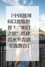 中国篮球何以接轨世界？“明日之星”搭建高水平青训交流舞台