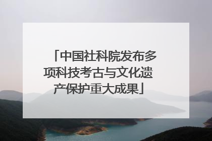 中国社科院发布多项科技考古与文化遗产保护重大成果