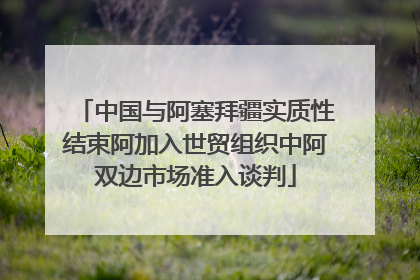 中国与阿塞拜疆实质性结束阿加入世贸组织中阿双边市场准入谈判