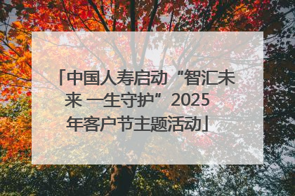 中国人寿启动“智汇未来 一生守护”2025年客户节主题活动
