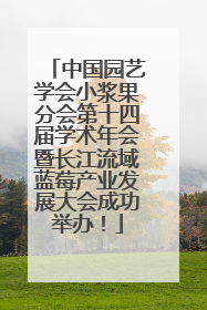 中国园艺学会小浆果分会第十四届学术年会暨长江流域蓝莓产业发展大会成功举办！