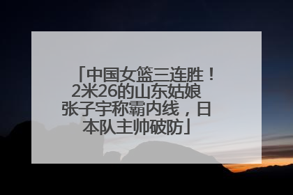 中国女篮三连胜！2米26的山东姑娘张子宇称霸内线，日本队主帅破防