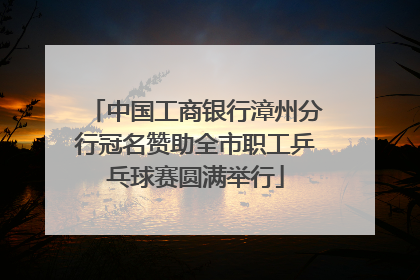 中国工商银行漳州分行冠名赞助全市职工乒乓球赛圆满举行