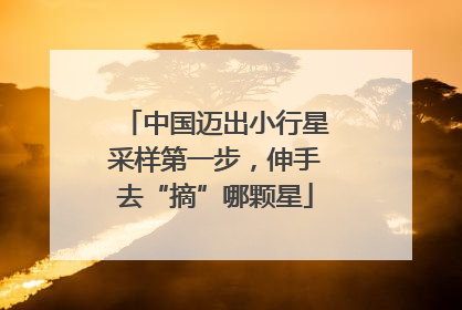中国迈出小行星采样第一步，伸手去“摘”哪颗星