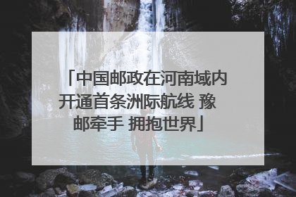中国邮政在河南域内开通首条洲际航线 豫邮牵手 拥抱世界