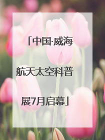 中国·威海航天太空科普展7月启幕