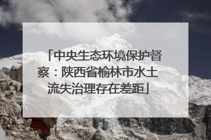 中央生态环境保护督察：陕西省榆林市水土流失治理存在差距