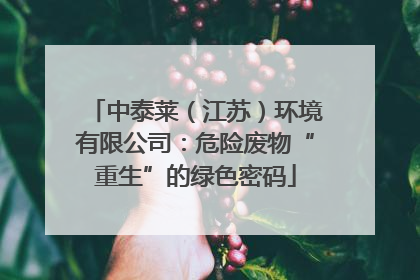 中泰莱（江苏）环境有限公司：危险废物“重生”的绿色密码