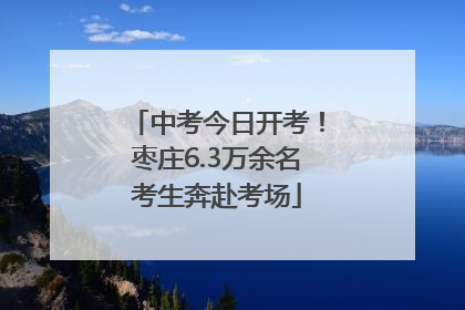 中考今日开考！枣庄6.3万余名考生奔赴考场