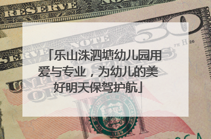 乐山洙泗塘幼儿园用爱与专业，为幼儿的美好明天保驾护航
