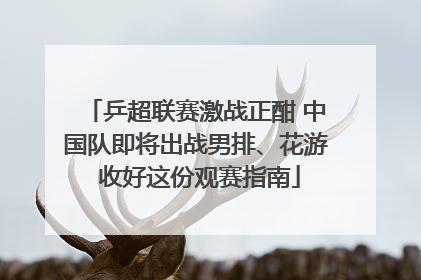 乒超联赛激战正酣 中国队即将出战男排、花游 收好这份观赛指南