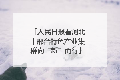 人民日报看河北｜邢台特色产业集群向“新”而行