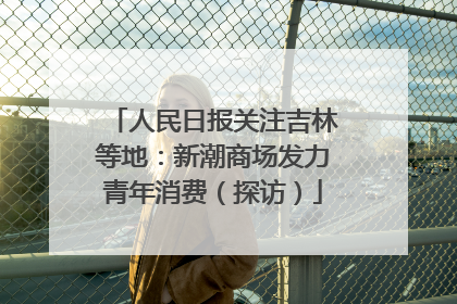 人民日报关注吉林等地：新潮商场发力青年消费（探访）