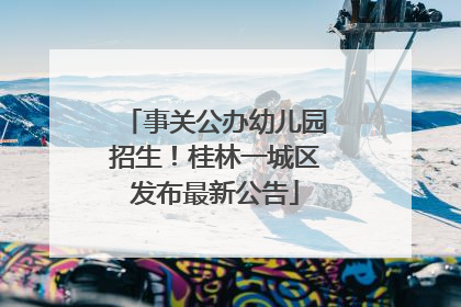 事关公办幼儿园招生！桂林一城区发布最新公告