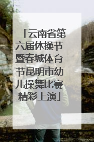 云南省第六届体操节暨春城体育节昆明市幼儿操舞比赛精彩上演