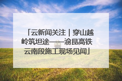 云新闻关注｜穿山越岭筑坦途——渝昆高铁云南段施工现场见闻