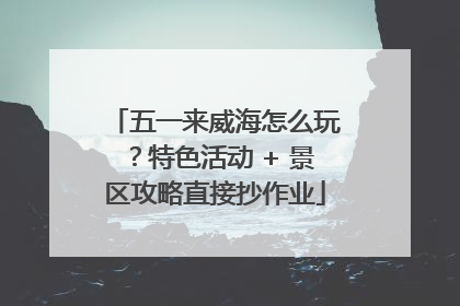 五一来威海怎么玩？特色活动 + 景区攻略直接抄作业