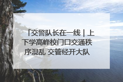 交警队长在一线｜上下学高峰校门口交通秩序混乱 交管经开大队多举措进行整治