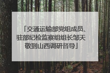 交通运输部党组成员、驻部纪检监察组组长邹天敬到山西调研督导