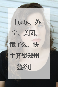 京东、苏宁、美团、饿了么、快手齐聚郑州签约