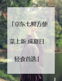 京东七鲜方便菜上新 成夏日轻食首选