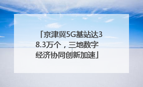 京津冀5G基站达38.3万个，三地数字经济协同创新加速