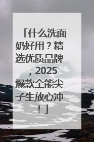 什么洗面奶好用？精选优质品牌，2025爆款全能尖子生放心冲！