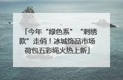 今年“绿色系”“刺绣款”走俏！冰城饰品市场荷包五彩绳火热上新