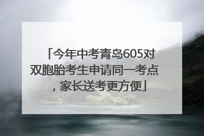 今年中考青岛605对双胞胎考生申请同一考点，家长送考更方便