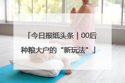 今日报纸头条｜00后种粮大户的“新玩法”