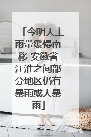 今明天主雨带缓慢南移 安徽省江淮之间部分地区仍有暴雨或大暴雨