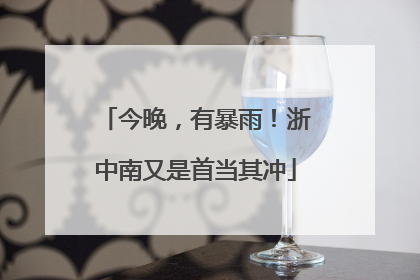 今晚，有暴雨！浙中南又是首当其冲