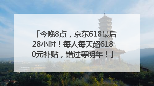 今晚8点，京东618最后28小时！每人每天超6180元补贴，错过等明年！