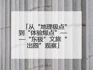 从“地理极点”到“体验爆点”——“东极”文旅“出圈”观察
